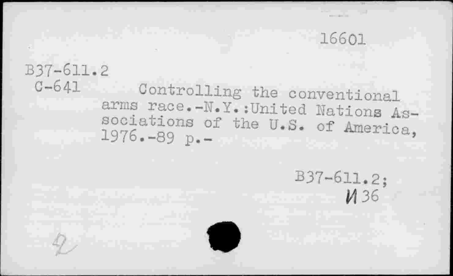 ﻿16601
B37-611.2
C-641
Controlling the conventional arms race.-N.Y. {United. Nations As
Of the U-S- of America
B37-611.2;